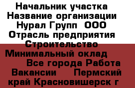 Начальник участка › Название организации ­ Нурал Групп, ООО › Отрасль предприятия ­ Строительство › Минимальный оклад ­ 55 000 - Все города Работа » Вакансии   . Пермский край,Красновишерск г.